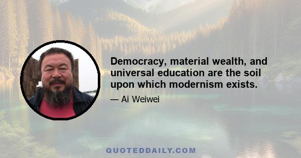 Democracy, material wealth, and universal education are the soil upon which modernism exists.