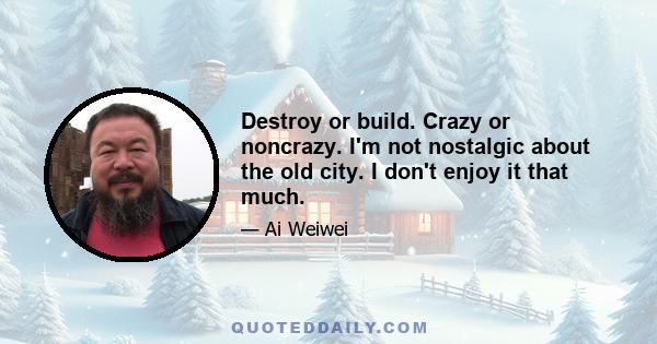 Destroy or build. Crazy or noncrazy. I'm not nostalgic about the old city. I don't enjoy it that much.