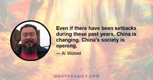 Even if there have been setbacks during these past years, China is changing. China's society is opening.