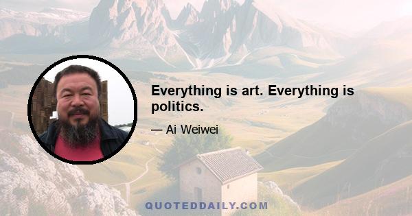 Everything is art. Everything is politics.