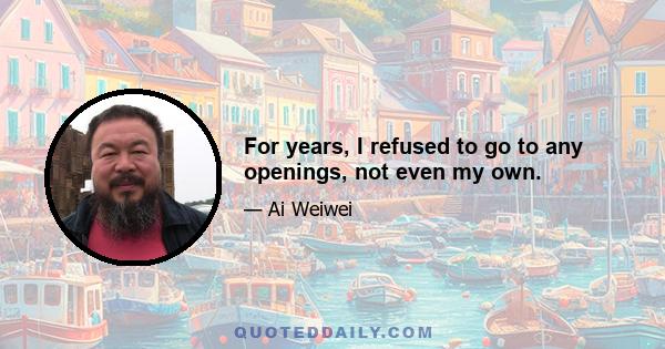 For years, I refused to go to any openings, not even my own.