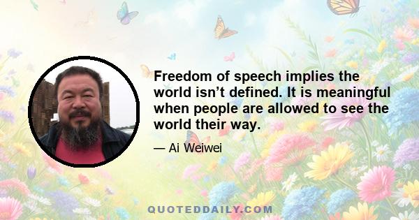 Freedom of speech implies the world isn’t defined. It is meaningful when people are allowed to see the world their way.