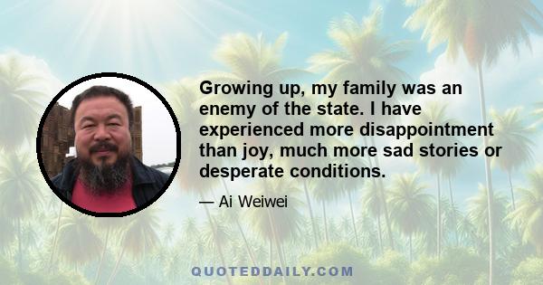 Growing up, my family was an enemy of the state. I have experienced more disappointment than joy, much more sad stories or desperate conditions.