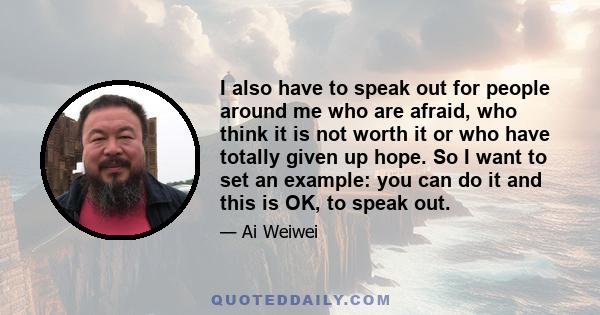 I also have to speak out for people around me who are afraid, who think it is not worth it or who have totally given up hope. So I want to set an example: you can do it and this is OK, to speak out.