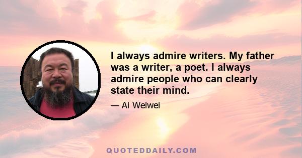 I always admire writers. My father was a writer, a poet. I always admire people who can clearly state their mind.