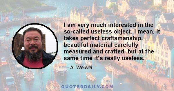 I am very much interested in the so-called useless object. I mean, it takes perfect craftsmanship, beautiful material carefully measured and crafted, but at the same time it’s really useless.