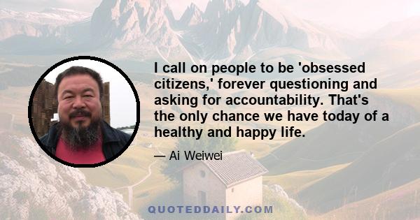 I call on people to be 'obsessed citizens,' forever questioning and asking for accountability. That's the only chance we have today of a healthy and happy life.