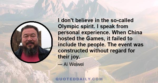 I don't believe in the so-called Olympic spirit. I speak from personal experience. When China hosted the Games, it failed to include the people. The event was constructed without regard for their joy.