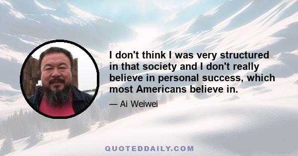 I don't think I was very structured in that society and I don't really believe in personal success, which most Americans believe in.