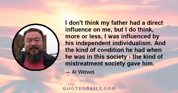 I don't think my father had a direct influence on me, but I do think, more or less, I was influenced by his independent individualism. And the kind of condition he had when he was in this society - the kind of