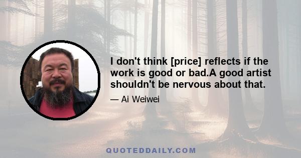 I don't think [price] reflects if the work is good or bad.A good artist shouldn't be nervous about that.