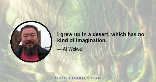 I grew up in a desert, which has no kind of imagination.