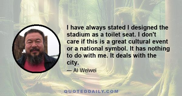 I have always stated I designed the stadium as a toilet seat. I don't care if this is a great cultural event or a national symbol. It has nothing to do with me. It deals with the city.