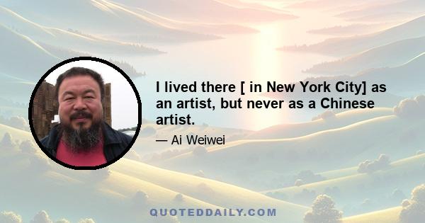 I lived there [ in New York City] as an artist, but never as a Chinese artist.