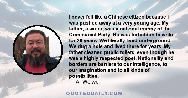 I never felt like a Chinese citizen because I was pushed away at a very young age. My father, a writer, was a national enemy of the Communist Party. He was forbidden to write for 20 years. We literally lived