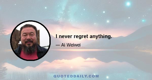 I never regret anything.