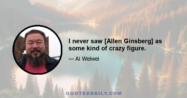 I never saw [Allen Ginsberg] as some kind of crazy figure.