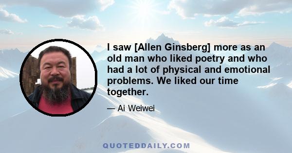 I saw [Allen Ginsberg] more as an old man who liked poetry and who had a lot of physical and emotional problems. We liked our time together.