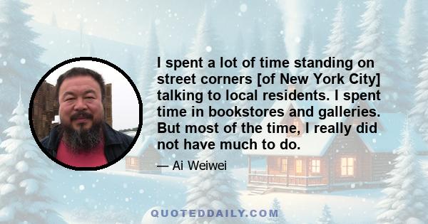 I spent a lot of time standing on street corners [of New York City] talking to local residents. I spent time in bookstores and galleries. But most of the time, I really did not have much to do.