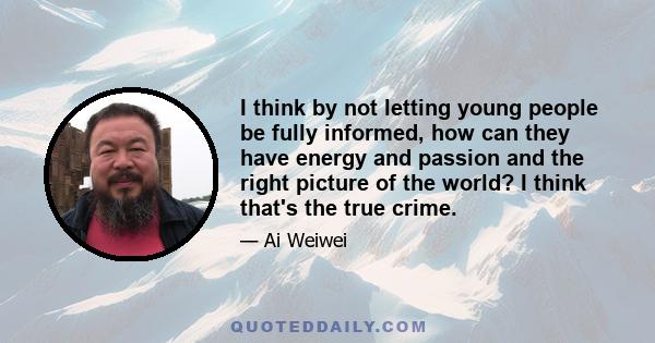 I think by not letting young people be fully informed, how can they have energy and passion and the right picture of the world? I think that's the true crime.