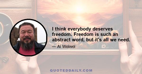 I think everybody deserves freedom. Freedom is such an abstract word, but it's all we need.