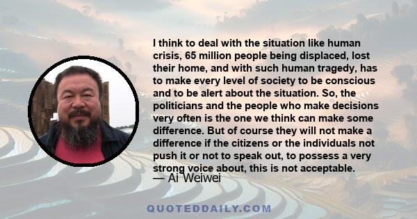 I think to deal with the situation like human crisis, 65 million people being displaced, lost their home, and with such human tragedy, has to make every level of society to be conscious and to be alert about the