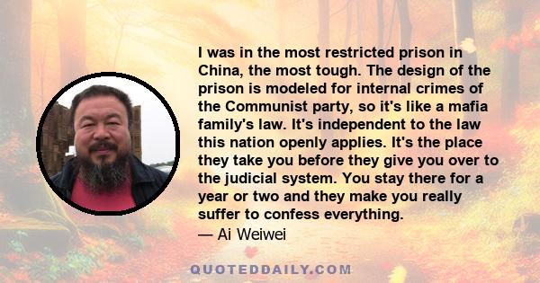 I was in the most restricted prison in China, the most tough. The design of the prison is modeled for internal crimes of the Communist party, so it's like a mafia family's law. It's independent to the law this nation