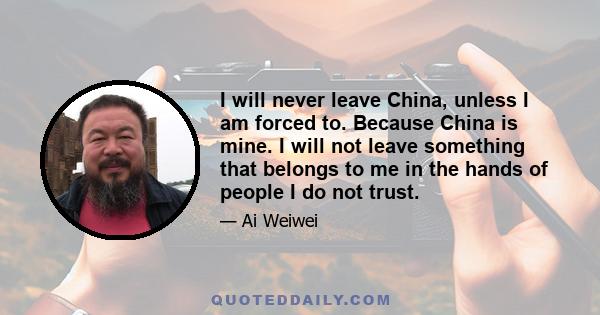 I will never leave China, unless I am forced to. Because China is mine. I will not leave something that belongs to me in the hands of people I do not trust.