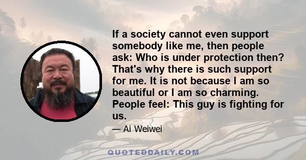 If a society cannot even support somebody like me, then people ask: Who is under protection then? That's why there is such support for me. It is not because I am so beautiful or I am so charming. People feel: This guy