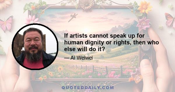 If artists cannot speak up for human dignity or rights, then who else will do it?