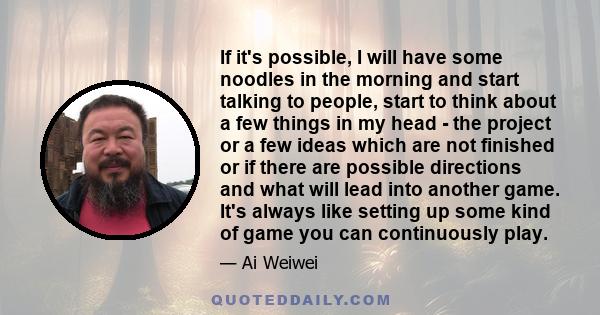 If it's possible, I will have some noodles in the morning and start talking to people, start to think about a few things in my head - the project or a few ideas which are not finished or if there are possible directions 