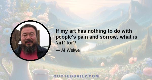 If my art has nothing to do with people's pain and sorrow, what is 'art' for?