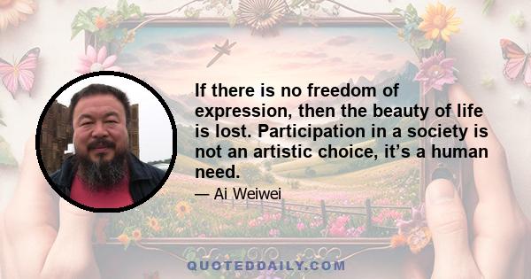 If there is no freedom of expression, then the beauty of life is lost. Participation in a society is not an artistic choice, it’s a human need.