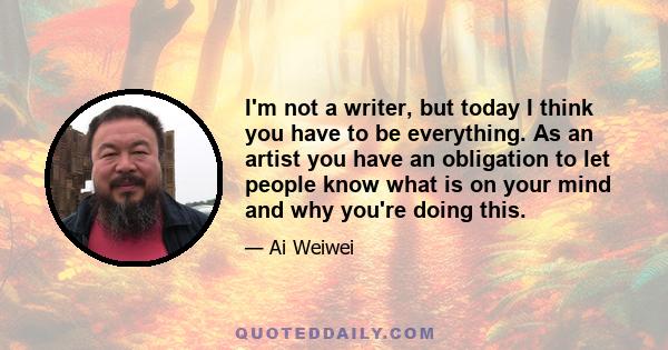 I'm not a writer, but today I think you have to be everything. As an artist you have an obligation to let people know what is on your mind and why you're doing this.