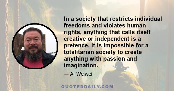 In a society that restricts individual freedoms and violates human rights, anything that calls itself creative or independent is a pretence. It is impossible for a totalitarian society to create anything with passion