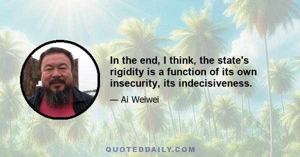 In the end, I think, the state's rigidity is a function of its own insecurity, its indecisiveness.