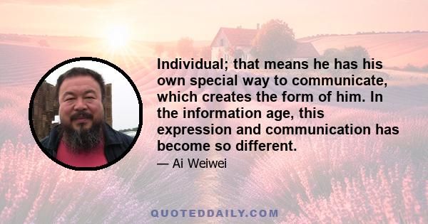 Individual; that means he has his own special way to communicate, which creates the form of him. In the information age, this expression and communication has become so different.