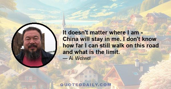 It doesn't matter where I am - China will stay in me. I don't know how far I can still walk on this road and what is the limit.