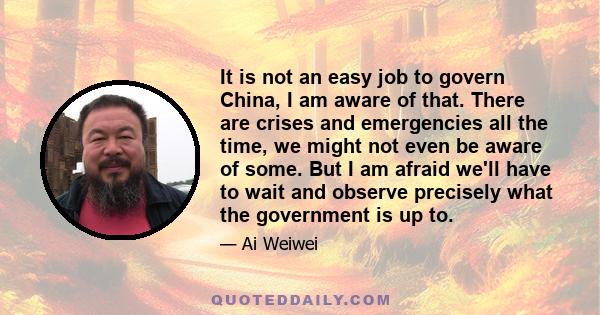 It is not an easy job to govern China, I am aware of that. There are crises and emergencies all the time, we might not even be aware of some. But I am afraid we'll have to wait and observe precisely what the government