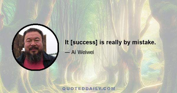 It [success] is really by mistake.