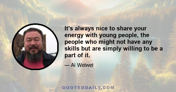 It's always nice to share your energy with young people, the people who might not have any skills but are simply willing to be a part of it.