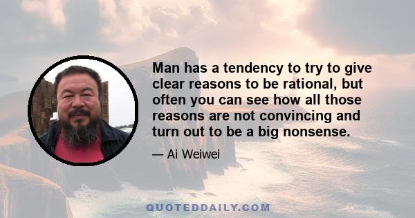 Man has a tendency to try to give clear reasons to be rational, but often you can see how all those reasons are not convincing and turn out to be a big nonsense.