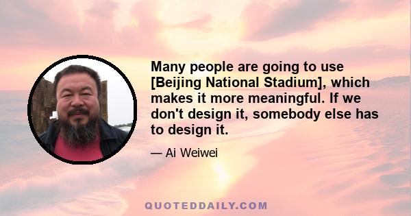 Many people are going to use [Beijing National Stadium], which makes it more meaningful. If we don't design it, somebody else has to design it.