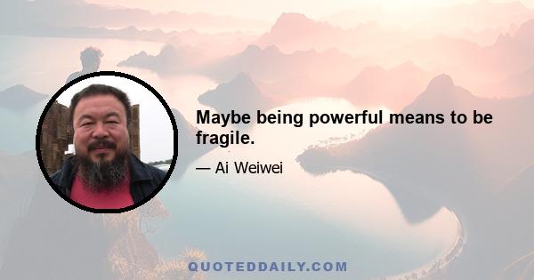 Maybe being powerful means to be fragile.