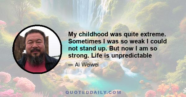 My childhood was quite extreme. Sometimes I was so weak I could not stand up. But now I am so strong. Life is unpredictable