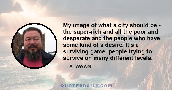 My image of what a city should be - the super-rich and all the poor and desperate and the people who have some kind of a desire. It's a surviving game, people trying to survive on many different levels.