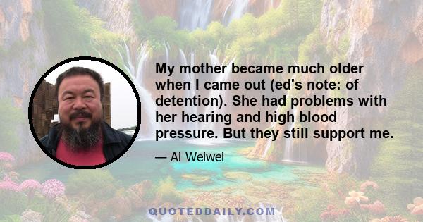 My mother became much older when I came out (ed's note: of detention). She had problems with her hearing and high blood pressure. But they still support me.