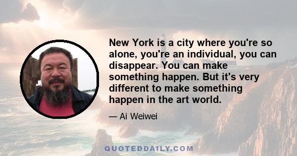 New York is a city where you're so alone, you're an individual, you can disappear. You can make something happen. But it's very different to make something happen in the art world.