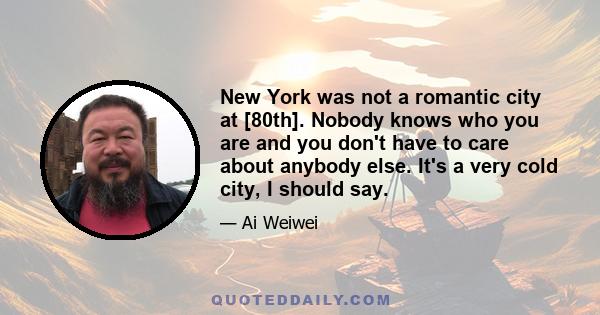 New York was not a romantic city at [80th]. Nobody knows who you are and you don't have to care about anybody else. It's a very cold city, I should say.