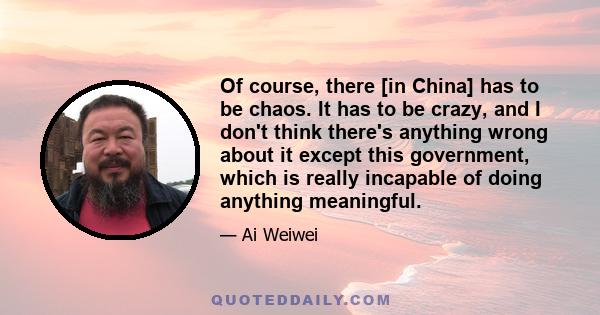 Of course, there [in China] has to be chaos. It has to be crazy, and I don't think there's anything wrong about it except this government, which is really incapable of doing anything meaningful.